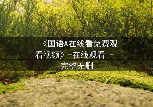 《国语A在线看免费观看视频》-在线观看 - 完整无删