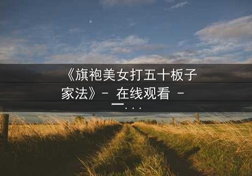 《旗袍美女打五十板子家法》- 在线观看 - 一场旗袍下的家法风暴