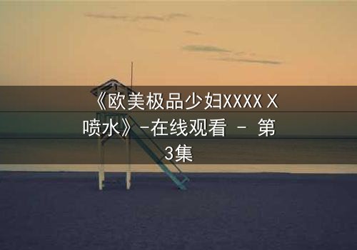《欧美极品少妇XXXXⅩ喷水》-在线观看 - 第3集