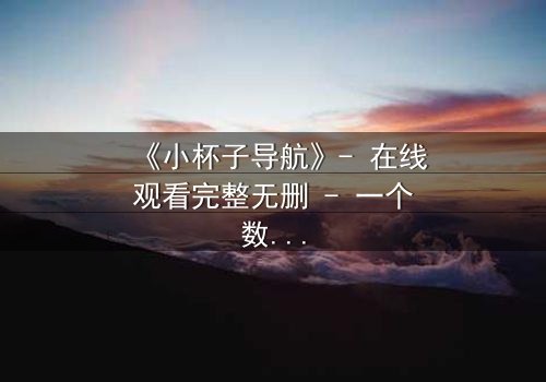 《小杯子导航》- 在线观看完整无删 - 一个数字迷宫中的生死抉择