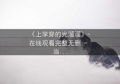 《上学穿的光溜溜》- 在线观看完整无删 - 当校园禁忌被赤裸揭开