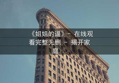 《姐姐的逼》- 在线观看完整无删 - 揭开家庭禁忌的隐秘风暴