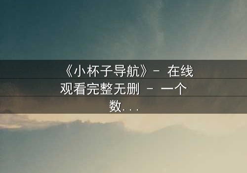 《小杯子导航》- 在线观看完整无删 - 一个数字迷宫的生死抉择