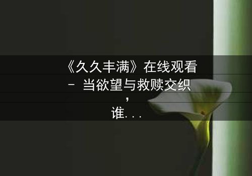 《久久丰满》在线观看 - 当欲望与救赎交织,谁能逃离命运的漩涡?