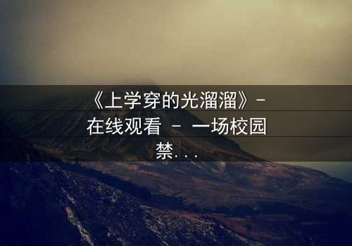 《上学穿的光溜溜》- 在线观看 - 一场校园禁忌的赤裸真相