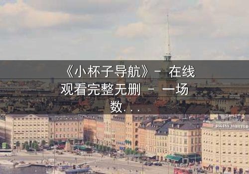 《小杯子导航》- 在线观看完整无删 - 一场数字迷宫中的生死抉择