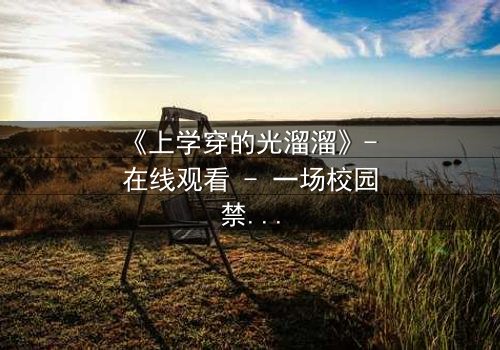 《上学穿的光溜溜》- 在线观看 - 一场校园禁忌的赤裸真相