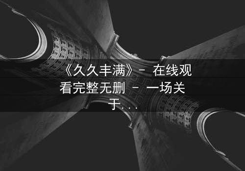 《久久丰满》- 在线观看完整无删 - 一场关于欲望与救赎的终极考验