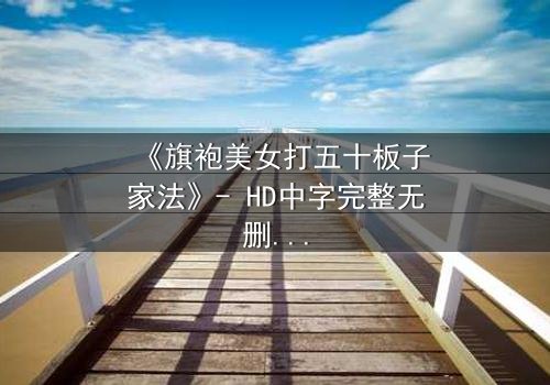 《旗袍美女打五十板子家法》- HD中字完整无删 - 家法背后隐藏的惊天秘密