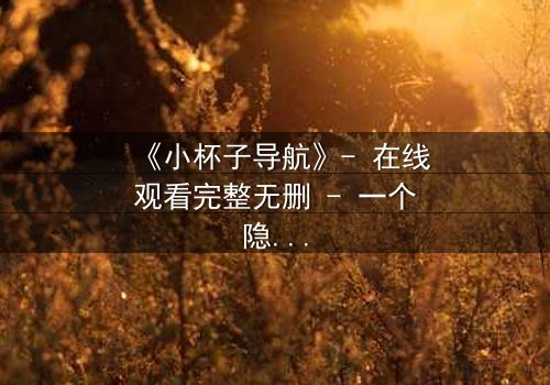 《小杯子导航》- 在线观看完整无删 - 一个隐藏的密码,揭开人性深渊