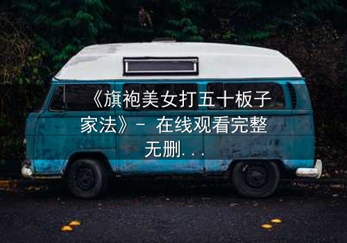 《旗袍美女打五十板子家法》- 在线观看完整无删 - 揭秘家法背后的爱恨情仇