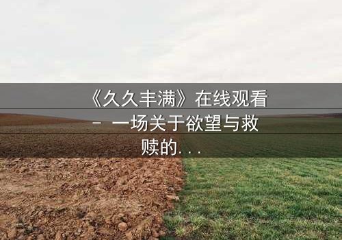 《久久丰满》在线观看 - 一场关于欲望与救赎的终极抉择