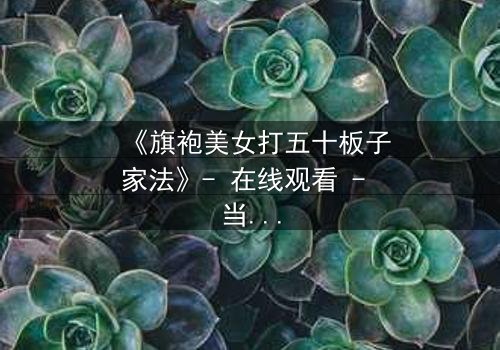 《旗袍美女打五十板子家法》- 在线观看 - 当优雅旗袍下隐藏的真相被无情揭露