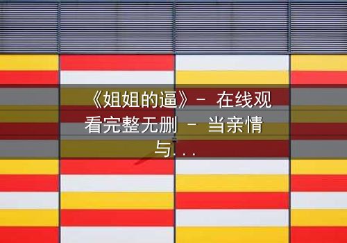 《姐姐的逼》- 在线观看完整无删 - 当亲情与欲望交织,谁能全身而退?