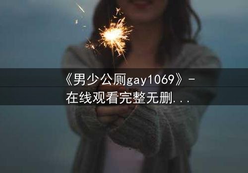 《男少公厕gay1069》- 在线观看完整无删 - 当秘密相遇,真相能否隐藏?