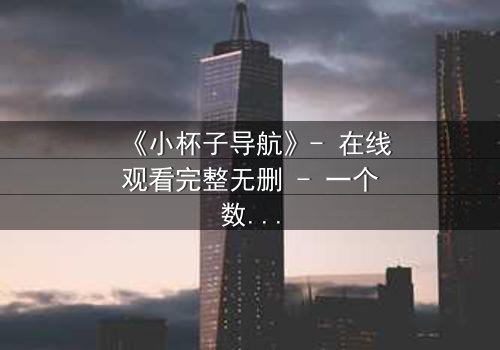 《小杯子导航》- 在线观看完整无删 - 一个数字迷宫中的生死抉择