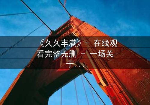 《久久丰满》- 在线观看完整无删 - 一场关于欲望与救赎的终极考验