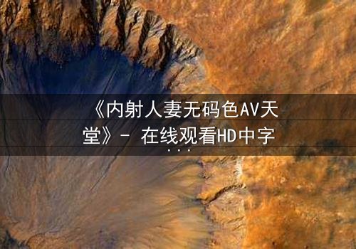 《内射人妻无码色AV天堂》- 在线观看HD中字 - 免费1080P超清完整无删