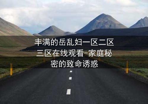 丰满的岳乱妇一区二区三区在线观看-家庭秘密的致命诱惑