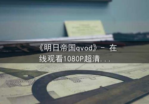 《明日帝国qvod》- 在线观看1080P超清完整版 - 揭开数字帝国的终极秘密