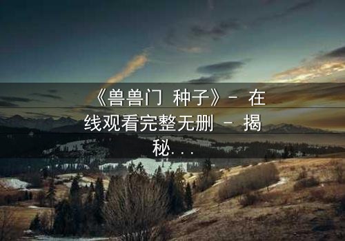 《兽兽门 种子》- 在线观看完整无删 - 揭秘人性深处的黑暗游戏