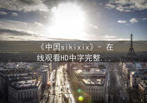 《中国sikixix》- 在线观看HD中字完整无删 - 揭开禁忌之恋的惊天秘密