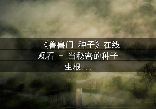 《兽兽门 种子》在线观看 - 当秘密的种子生根发芽,谁能全身而退?