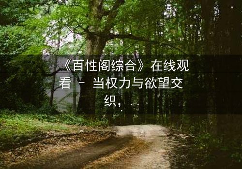 《百性阁综合》在线观看 - 当权力与欲望交织,谁能守住最后的底线?