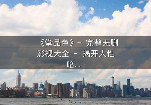 《堂品色》- 完整无删影视大全 - 揭开人性暗面的终极诱惑