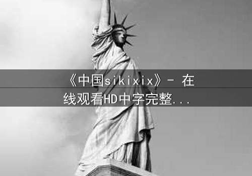 《中国sikixix》- 在线观看HD中字完整无删 - 揭开禁忌之恋背后的惊天秘密