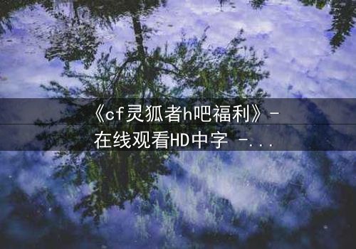 《cf灵狐者h吧福利》- 在线观看HD中字 - 当秘密任务遇上致命诱惑
