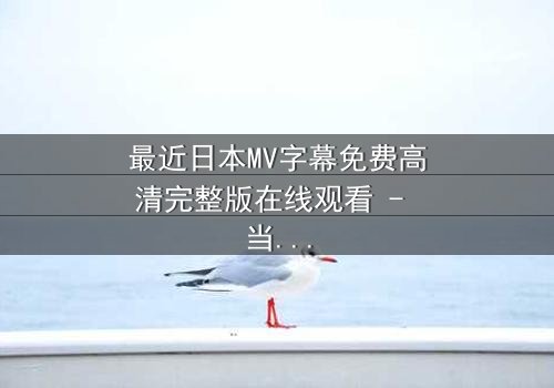 最近日本MV字幕免费高清完整版在线观看 - 当爱情与命运交织,你敢直面真相吗?