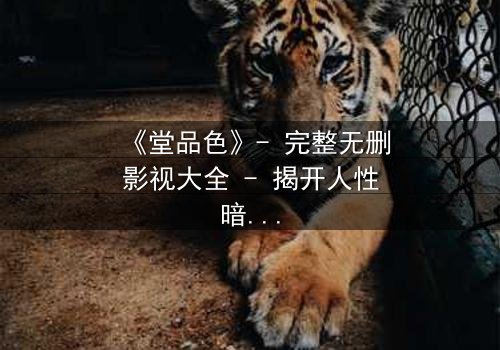 《堂品色》- 完整无删影视大全 - 揭开人性暗面的终极诱惑