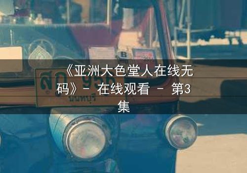 《亚洲大色堂人在线无码》- 在线观看 - 第3集