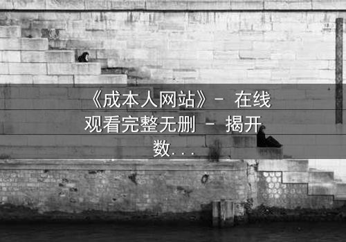《成本人网站》- 在线观看完整无删 - 揭开数字世界的致命代价