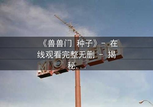 《兽兽门 种子》- 在线观看完整无删 - 揭秘人性暗面,你敢直面真相吗?