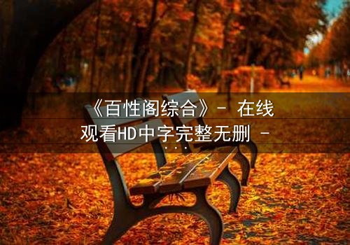 《百性阁综合》- 在线观看HD中字完整无删 - 揭开人性与权力的终极博弈