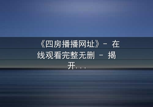 《四房播播网址》- 在线观看完整无删 - 揭开家族秘密的终极诱惑