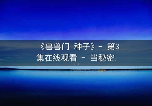 《兽兽门 种子》- 第3集在线观看 - 当秘密的种子生根发芽,谁能逃脱命运的漩涡?