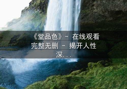 《堂品色》- 在线观看完整无删 - 揭开人性深处的秘密与救赎