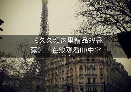 《久久频这里精品99香蕉》- 在线观看HD中字 - 免费1080P超清完整无删