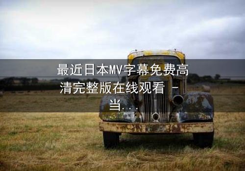 最近日本MV字幕免费高清完整版在线观看 - 当音乐与视觉交织,揭开隐藏的真相