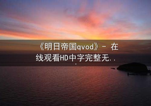 《明日帝国qvod》- 在线观看HD中字完整无删 - 揭秘未来帝国的终极秘密