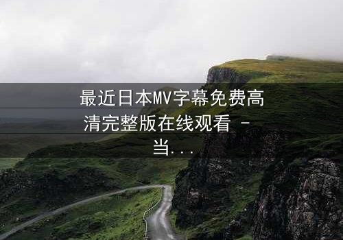 最近日本MV字幕免费高清完整版在线观看 - 当爱在谎言中崩塌,谁才是最后的赢家?