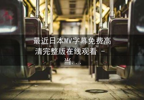 最近日本MV字幕免费高清完整版在线观看 - 当音乐与视觉交织,隐藏的秘密即将揭晓