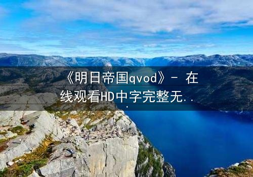 《明日帝国qvod》- 在线观看HD中字完整无删 - 揭秘未来帝国的终极秘密