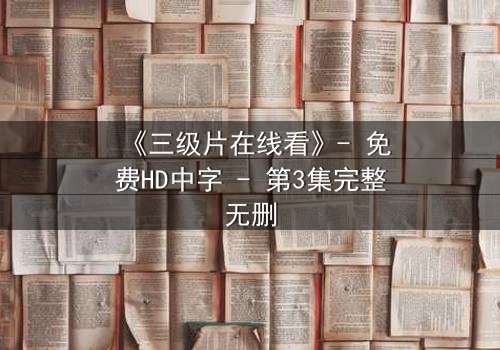 《三级片在线看》- 免费HD中字 - 第3集完整无删