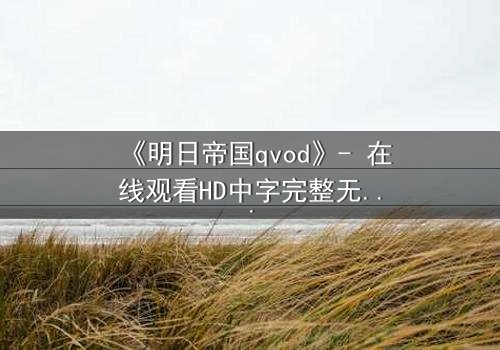 《明日帝国qvod》- 在线观看HD中字完整无删 - 揭秘数字帝国的终极背叛