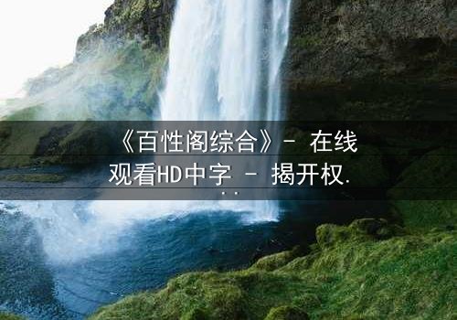 《百性阁综合》- 在线观看HD中字 - 揭开权力与欲望的终极博弈