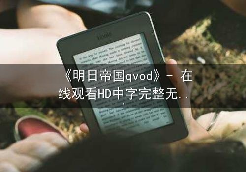 《明日帝国qvod》- 在线观看HD中字完整无删 - 当未来帝国在数字迷雾中崩塌,谁能拯救人类最后的希望?